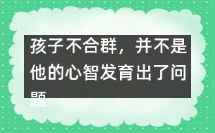 孩子不合群，并不是他的心智發(fā)育出了問(wèn)題