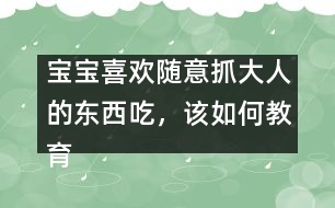 寶寶喜歡隨意抓大人的東西吃，該如何教育