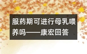 服藥期可進(jìn)行母乳喂養(yǎng)嗎――康宏回答