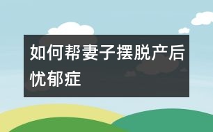 如何幫妻子擺脫產(chǎn)后憂郁癥