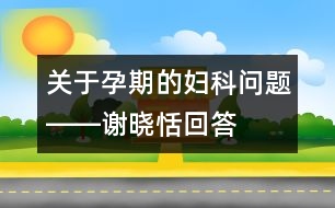 關(guān)于孕期的婦科問(wèn)題――謝曉恬回答