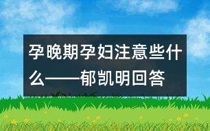 孕晚期孕婦注意些什么――郁凱明回答