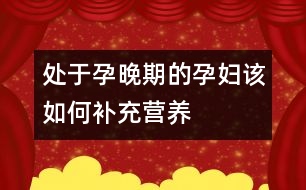 處于孕晚期的孕婦該如何補充營養(yǎng)