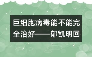 巨細(xì)胞病毒能不能完全治好――郁凱明回答