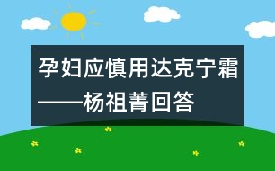 孕婦應(yīng)慎用達克寧霜――楊祖菁回答