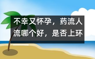 不幸又懷孕，藥流人流哪個(gè)好，是否上環(huán)――郁凱明回答