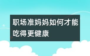 職場準媽媽如何才能吃得更健康