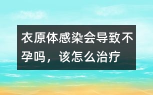 衣原體感染會導(dǎo)致不孕嗎，該怎么治療