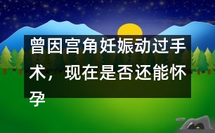 曾因?qū)m角妊娠動(dòng)過(guò)手術(shù)，現(xiàn)在是否還能懷孕