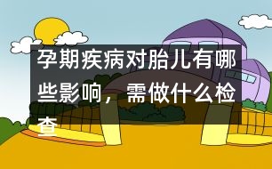 孕期疾病對(duì)胎兒有哪些影響，需做什么檢查