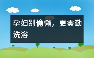 孕婦別偷懶，更需勤洗浴