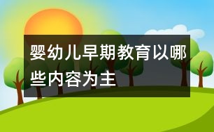 嬰幼兒早期教育以哪些內(nèi)容為主