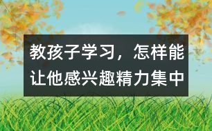 教孩子學習，怎樣能讓他感興趣、精力集中