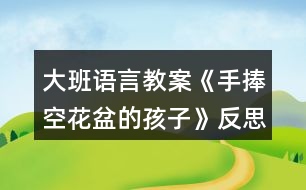 大班語(yǔ)言教案《手捧空花盆的孩子》反思