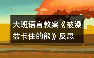 大班語(yǔ)言教案《被澡盆卡住的熊》反思