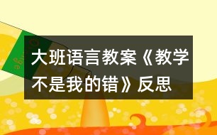 大班語言教案《教學(xué)不是我的錯(cuò)》反思