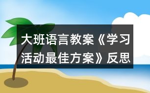 大班語(yǔ)言教案《學(xué)習(xí)活動(dòng)最佳方案》反思