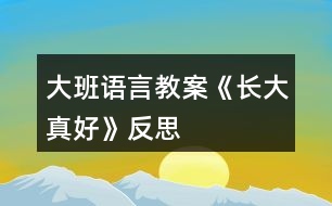 大班語(yǔ)言教案《長(zhǎng)大真好》反思