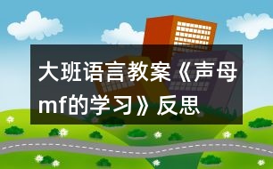 大班語(yǔ)言教案《聲母m、f的學(xué)習(xí)》反思