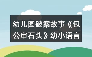 幼兒園破案故事《包公審石頭》幼小語(yǔ)言教案