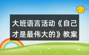 大班語(yǔ)言活動(dòng)《自己才是最偉大的》教案