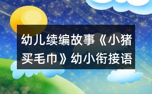 幼兒續(xù)編故事《小豬買毛巾》幼小銜接語(yǔ)言教學(xué)設(shè)計(jì)