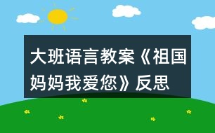 大班語言教案《祖國媽媽我愛您》反思