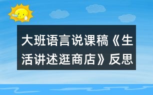 大班語言說課稿《生活講述逛商店》反思