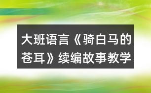 大班語言《騎白馬的蒼耳》續(xù)編故事教學(xué)設(shè)計反思