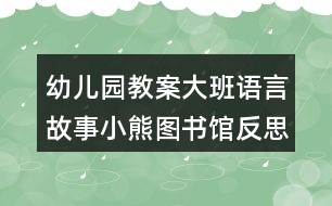 幼兒園教案大班語(yǔ)言故事小熊圖書館反思