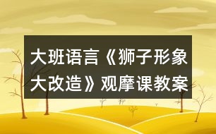 大班語言《獅子形象大改造》觀摩課教案