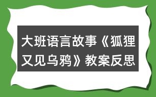 大班語言故事《狐貍又見烏鴉》教案反思