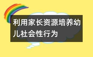 利用家長(zhǎng)資源培養(yǎng)幼兒社會(huì)性行為