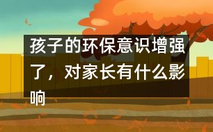 孩子的環(huán)保意識增強(qiáng)了，對家長有什么影響？