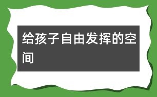 給孩子自由發(fā)揮的空間