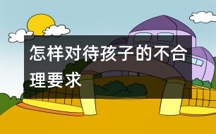 怎樣對(duì)待孩子的不合理要求