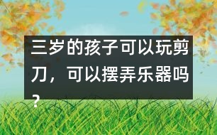 三歲的孩子可以玩剪刀，可以擺弄樂器嗎？