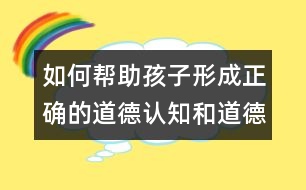 如何幫助孩子形成正確的道德認(rèn)知和道德行為？