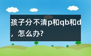 孩子分不清p和q、b和d，怎么辦?