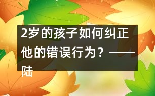 2歲的孩子如何糾正他的錯誤行為？――陸為之回答