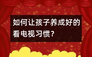 如何讓孩子養(yǎng)成好的看電視習慣？