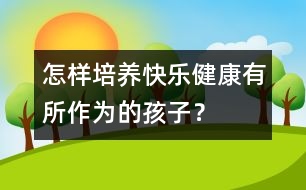 怎樣培養(yǎng)快樂(lè)、健康、有所作為的孩子？