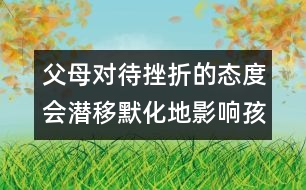 父母對待挫折的態(tài)度會潛移默化地影響孩子