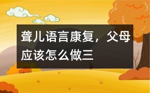 聾兒語言康復(fù)，父母應(yīng)該怎么做（三）