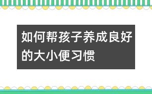 如何幫孩子養(yǎng)成良好的大小便習(xí)慣