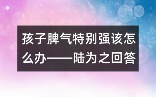 孩子脾氣特別強(qiáng)該怎么辦――陸為之回答