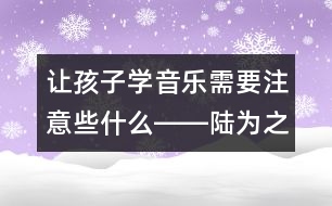 讓孩子學音樂需要注意些什么――陸為之回答