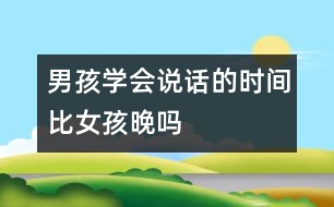 男孩學(xué)會(huì)說(shuō)話的時(shí)間比女孩晚嗎