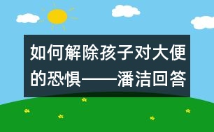 如何解除孩子對大便的恐懼――潘潔回答