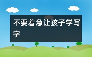 不要著急讓孩子學寫字